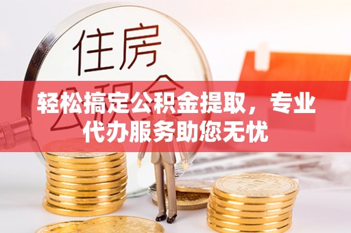 易门轻松搞定公积金提取，专业代办服务助您无忧