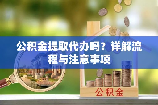 易门公积金提取代办吗？详解流程与注意事项