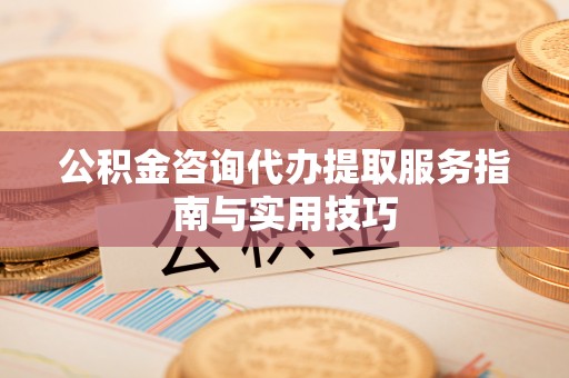 易门公积金咨询代办提取服务指南与实用技巧