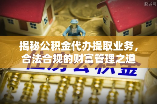 易门揭秘公积金代办提取业务，合法合规的财富管理之道