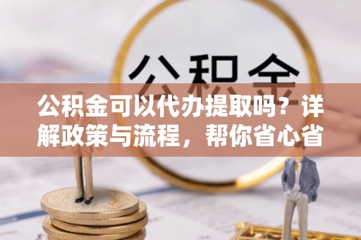易门公积金可以代办提取吗？详解政策与流程，帮你省心省力