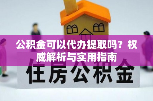 易门公积金可以代办提取吗？权威解析与实用指南