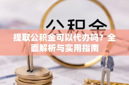易门提取公积金可以代办吗？全面解析与实用指南