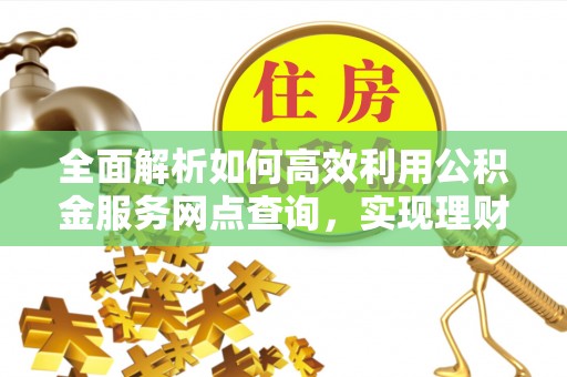易门全面解析如何高效利用公积金服务网点查询，实现理财与生活优化