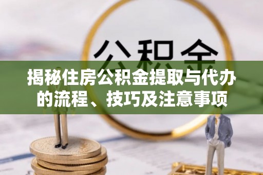 易门揭秘住房公积金提取与代办的流程、技巧及注意事项