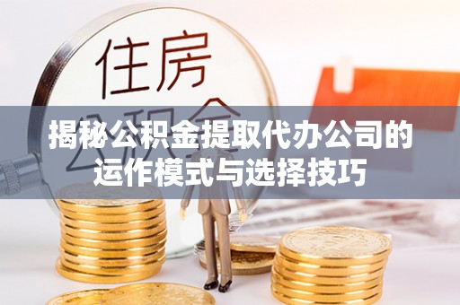 易门揭秘公积金提取代办公司的运作模式与选择技巧