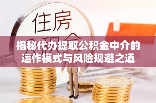 易门揭秘代办提取公积金中介的运作模式与风险规避之道