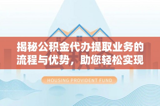易门揭秘公积金代办提取业务的流程与优势，助您轻松实现资金利用最大化