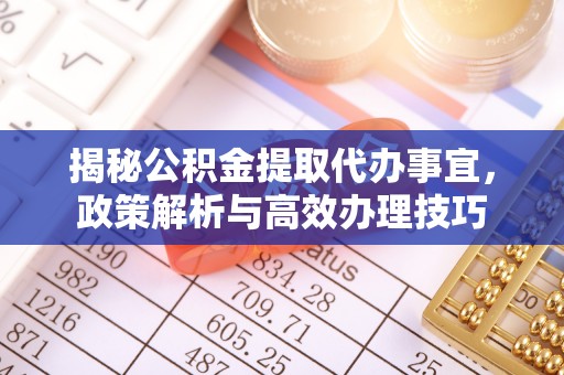 易门揭秘公积金提取代办事宜，政策解析与高效办理技巧