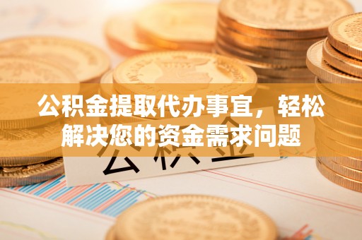 易门公积金提取代办事宜，轻松解决您的资金需求问题