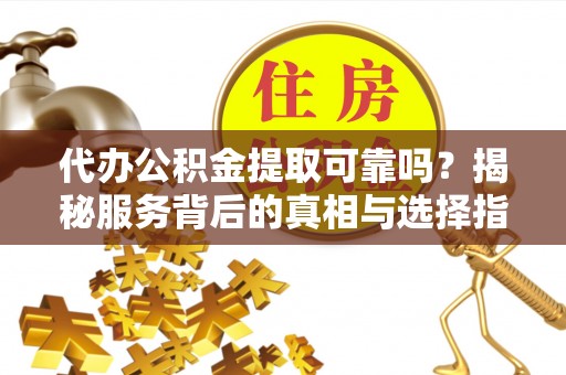 易门代办公积金提取可靠吗？揭秘服务背后的真相与选择指南