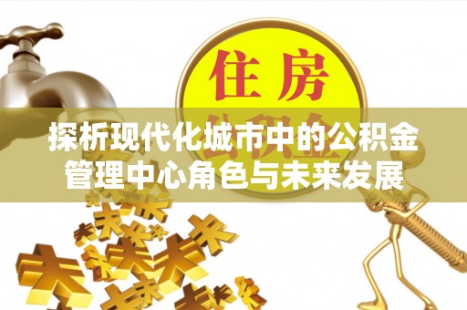 易门探析现代化城市中的公积金管理中心角色与未来发展
