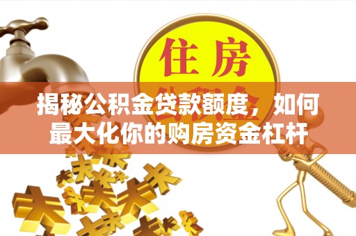 易门揭秘公积金贷款额度，如何最大化你的购房资金杠杆