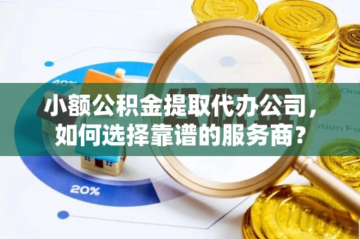 易门小额公积金提取代办公司，如何选择靠谱的服务商？
