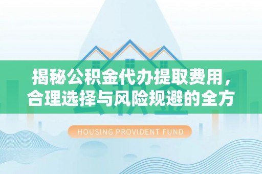 易门揭秘公积金代办提取费用，合理选择与风险规避的全方位解析