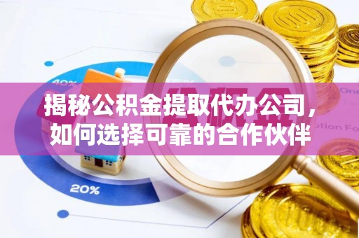 易门揭秘公积金提取代办公司，如何选择可靠的合作伙伴