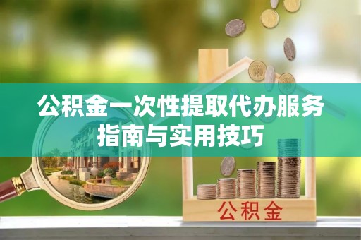 易门公积金一次性提取代办服务指南与实用技巧