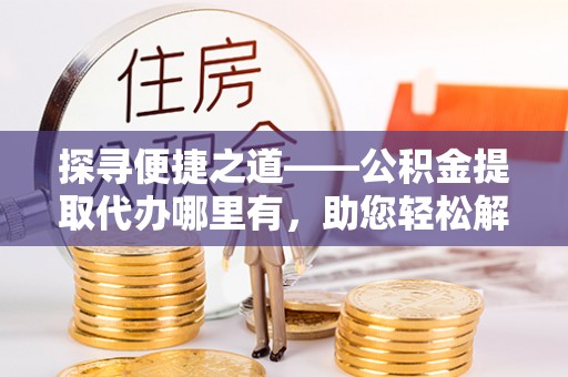 易门探寻便捷之道——公积金提取代办哪里有，助您轻松解决资金难题