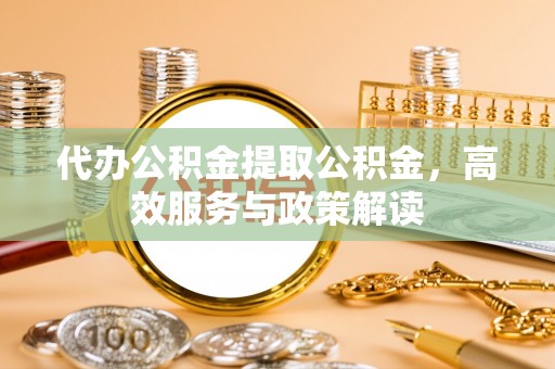 易门代办公积金提取公积金，高效服务与政策解读