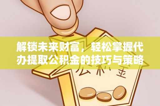易门解锁未来财富，轻松掌握代办提取公积金的技巧与策略