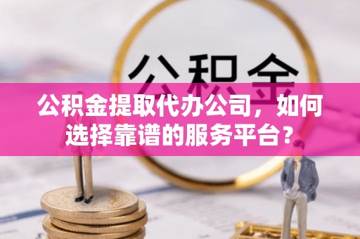 易门公积金提取代办公司，如何选择靠谱的服务平台？