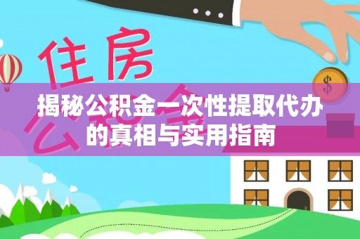 易门揭秘公积金一次性提取代办的真相与实用指南