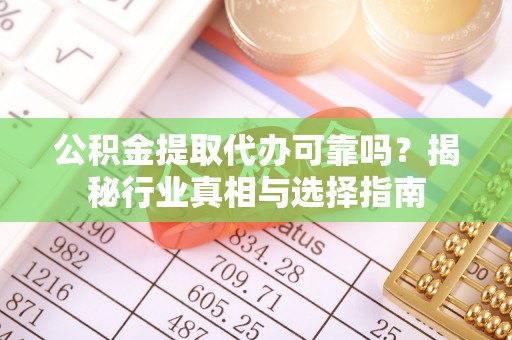 易门公积金提取代办可靠吗？揭秘行业真相与选择指南