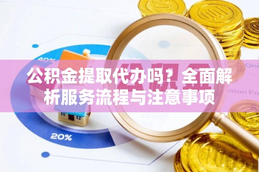 易门公积金提取代办吗？全面解析服务流程与注意事项