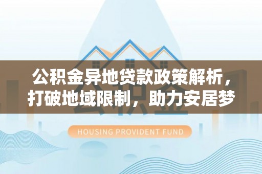 易门公积金异地贷款政策解析，打破地域限制，助力安居梦想