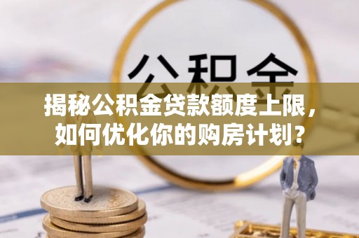 易门揭秘公积金贷款额度上限，如何优化你的购房计划？