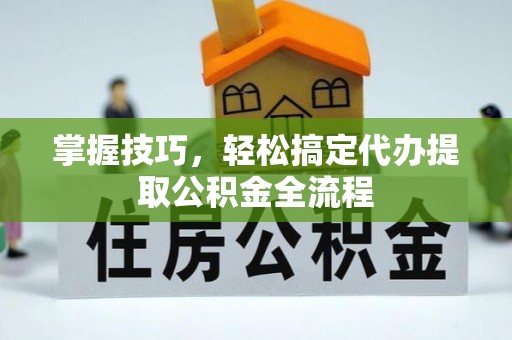 易门掌握技巧，轻松搞定代办提取公积金全流程