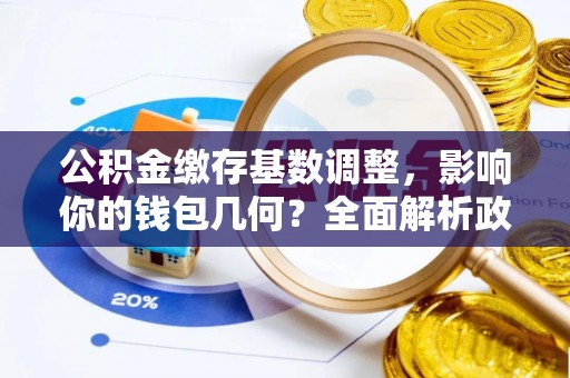 易门公积金缴存基数调整，影响你的钱包几何？全面解析政策与实际收益
