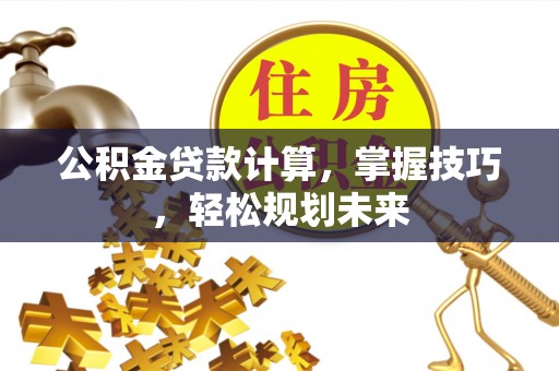 易门公积金贷款计算，掌握技巧，轻松规划未来