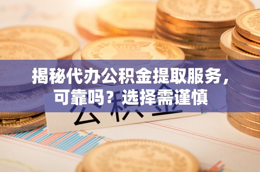 易门揭秘代办公积金提取服务，可靠吗？选择需谨慎