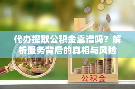 易门代办提取公积金靠谱吗？解析服务背后的真相与风险