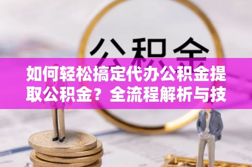 易门如何轻松搞定代办公积金提取公积金？全流程解析与技巧分享