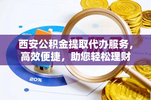 易门西安公积金提取代办服务，高效便捷，助您轻松理财