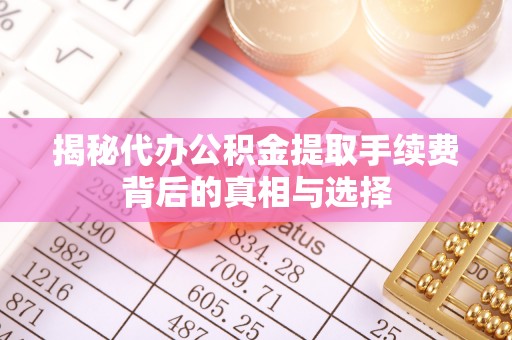 易门揭秘代办公积金提取手续费背后的真相与选择