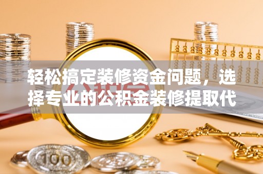 易门轻松搞定装修资金问题，选择专业的公积金装修提取代办服务