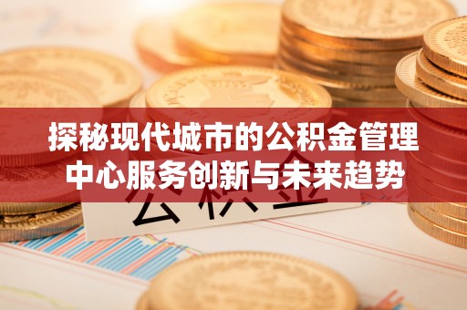 易门探秘现代城市的公积金管理中心服务创新与未来趋势