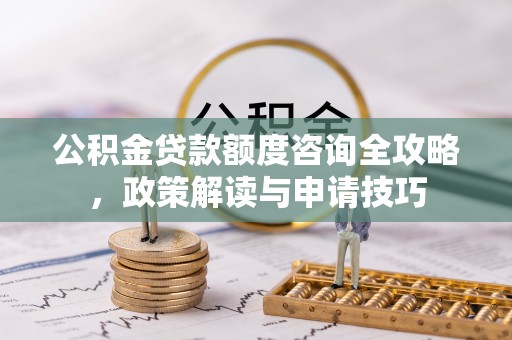 易门公积金贷款额度咨询全攻略，政策解读与申请技巧