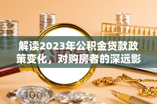 易门解读2023年公积金贷款政策变化，对购房者的深远影响