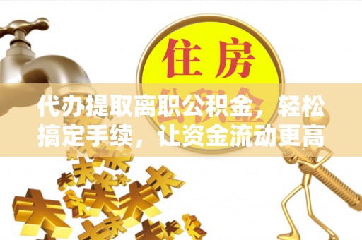 易门代办提取离职公积金，轻松搞定手续，让资金流动更高效