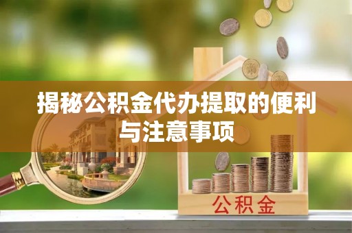 易门揭秘公积金代办提取的便利与注意事项