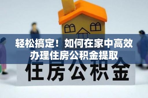 易门轻松搞定！如何在家中高效办理住房公积金提取