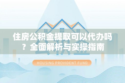 易门住房公积金提取可以代办吗？全面解析与实操指南