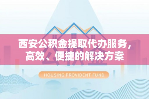 易门西安公积金提取代办服务，高效、便捷的解决方案
