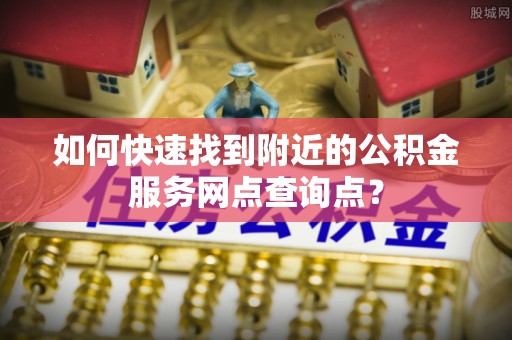 易门如何快速找到附近的公积金服务网点查询点？