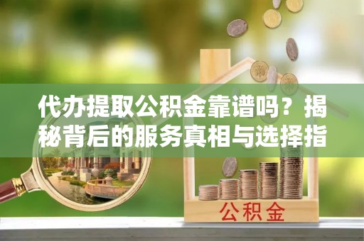 易门代办提取公积金靠谱吗？揭秘背后的服务真相与选择指南