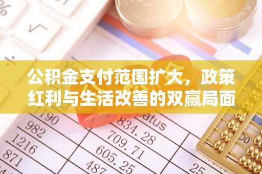 易门公积金支付范围扩大，政策红利与生活改善的双赢局面